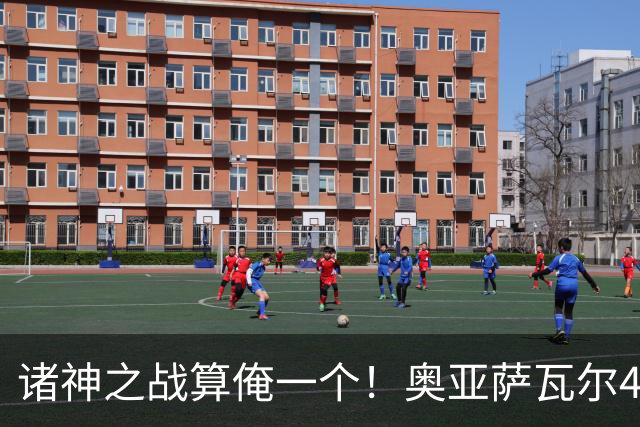 诸神之战算俺一个！奥亚萨瓦尔4球1助入局 斗牛新高？