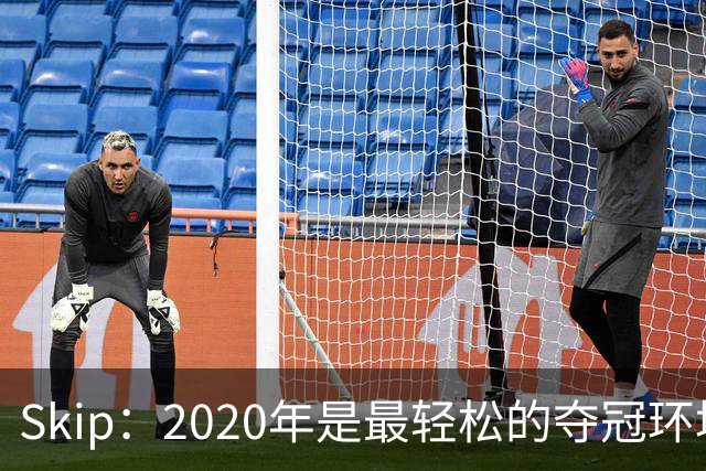 Skip：2020年是最轻松的夺冠环境 詹姆斯带湖人夺了个廉价总冠军